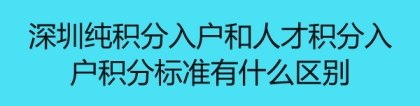 深圳纯积分入户和人才积分入户积分标准有什么区别