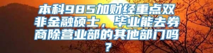 本科985加财经重点双非金融硕士，毕业能去券商除营业部的其他部门吗？