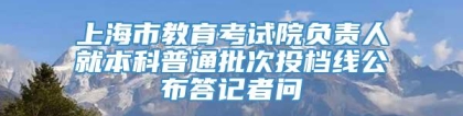 上海市教育考试院负责人就本科普通批次投档线公布答记者问