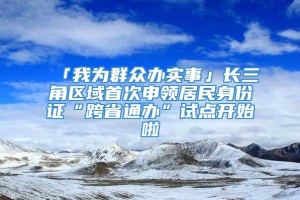 「我为群众办实事」长三角区域首次申领居民身份证“跨省通办”试点开始啦