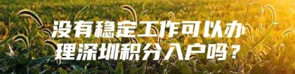 没有稳定工作可以办理深圳积分入户吗？