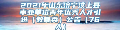 2021年山东济宁汶上县事业单位青年优秀人才引进（教育类）公告（76人）