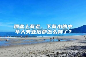 那些上有老、下有小的中年人失业后都怎么样了？