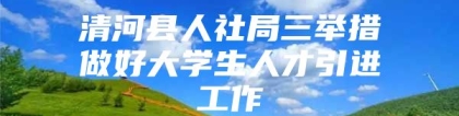 清河县人社局三举措做好大学生人才引进工作