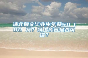 清北复交毕业生年薪50∽100 万？网上传言是否可信？