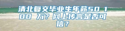 清北复交毕业生年薪50∽100 万？网上传言是否可信？