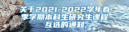 关于2021-2022学年春季学期本科生研究生课程互选的通知