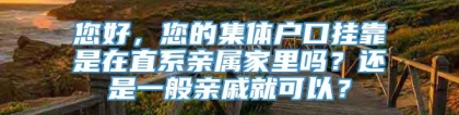 您好，您的集体户口挂靠是在直系亲属家里吗？还是一般亲戚就可以？