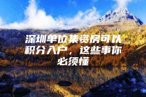 深圳单位集资房可以积分入户，这些事你必须懂