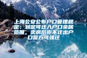 上海公安公布户口管理规定：划定可迁入户口亲属范围，卖房后拒不迁出户口警方可强迁