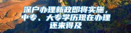 深户办理新政即将实施，中专、大专学历现在办理还来得及