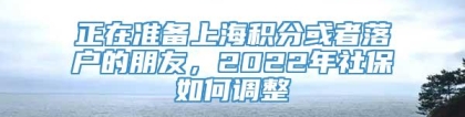 正在准备上海积分或者落户的朋友，2022年社保如何调整