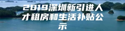 2019深圳新引进人才租房和生活补贴公示