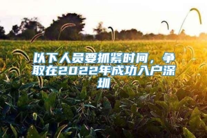 以下人员要抓紧时间，争取在2022年成功入户深圳