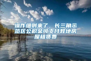 操作细则来了，长三角示范区公积金可支付异地房屋租赁费