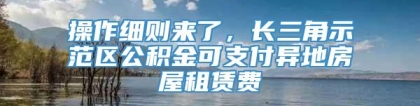 操作细则来了，长三角示范区公积金可支付异地房屋租赁费