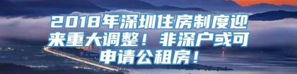 2018年深圳住房制度迎来重大调整！非深户或可申请公租房！