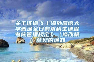 关于征询《上海外国语大学普通全日制本科生课程考核管理规定》（修改稿）意见的通知