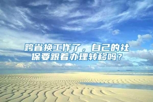 跨省换工作了，自己的社保要跟着办理转移吗？