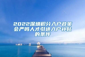 2022深圳积分入户政策会严吗人才引进入户补贴的条件