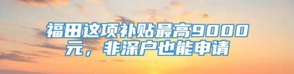 福田这项补贴最高9000元，非深户也能申请