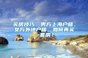 买房技巧：男方上海户籍，女方外地户籍，如何再买一套房？