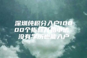 深圳纯积分入户10000个指标开始申请 没有学历也能入户