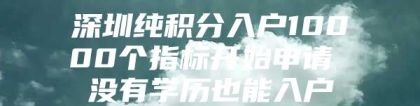 深圳纯积分入户10000个指标开始申请 没有学历也能入户