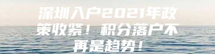 深圳入户2021年政策收紧！积分落户不再是趋势！