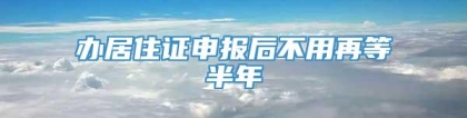 办居住证申报后不用再等半年