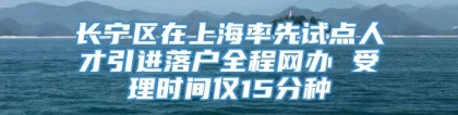 长宁区在上海率先试点人才引进落户全程网办 受理时间仅15分种