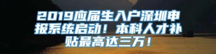 2019应届生入户深圳申报系统启动！本科人才补贴最高达三万！