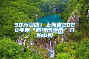 30万资助！上海市2020年度“超级博士后”开始申报