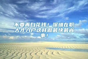 不要再白花钱！深圳在职人才入户这样做最快最省事！