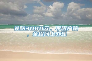 补贴3000元，不限户籍，全程网上办理