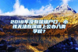 2018年没有深圳户口，小孩无法在深圳上公办八类学校？