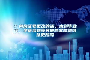 ？身份证号更改的话，本科毕业证、学籍资料等其他档案材料可以更改吗