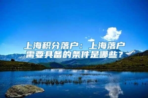 上海积分落户：上海落户需要具备的条件是哪些？