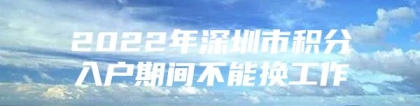 2022年深圳市积分入户期间不能换工作