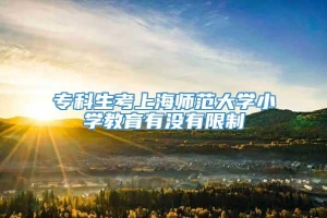 专科生考上海师范大学小学教育有没有限制