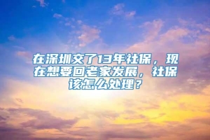 在深圳交了13年社保，现在想要回老家发展，社保该怎么处理？