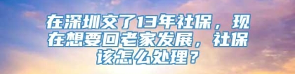 在深圳交了13年社保，现在想要回老家发展，社保该怎么处理？