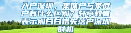 入户深圳，集体户与家庭户有什么区别？轩亭教育表示别白白错失落户深圳时机