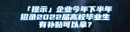 「提示」企业今年下半年招录2022届高校毕业生有补贴可以拿？