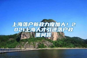 上海落户新政力度加大！2021上海人才引进落户政策问答