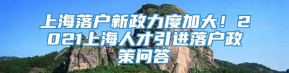 上海落户新政力度加大！2021上海人才引进落户政策问答