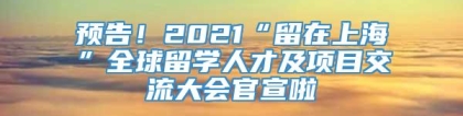 预告！2021“留在上海”全球留学人才及项目交流大会官宣啦