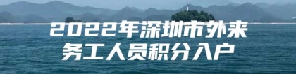 2022年深圳市外来务工人员积分入户