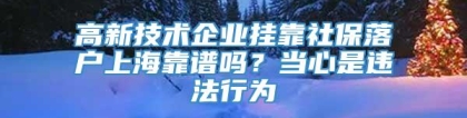 高新技术企业挂靠社保落户上海靠谱吗？当心是违法行为