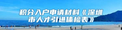 积分入户申请材料《深圳市人才引进体检表》